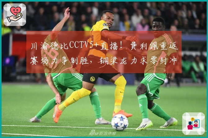 川渝德比CCTV5+直播！费利佩重返赛场力争制胜，铜梁龙力求零封冲击榜首
