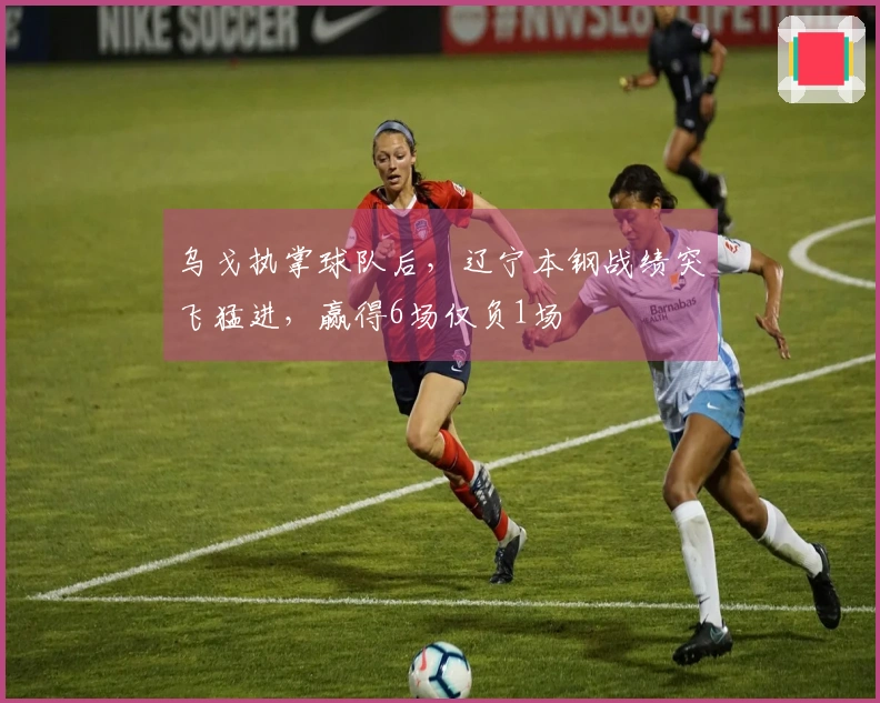 乌戈执掌球队后，辽宁本钢战绩突飞猛进，赢得6场仅负1场