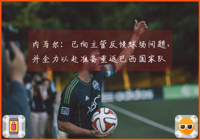 内马尔：已向主管反馈球场问题，并全力以赴准备重返巴西国家队