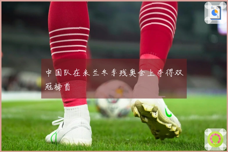 中国队在米兰冬季残奥会上夺得双冠榜首