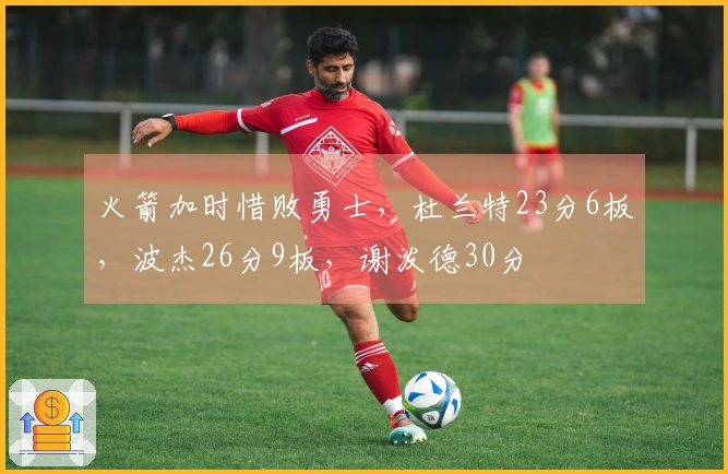 火箭加时惜败勇士，杜兰特23分6板，波杰26分9板，谢泼德30分