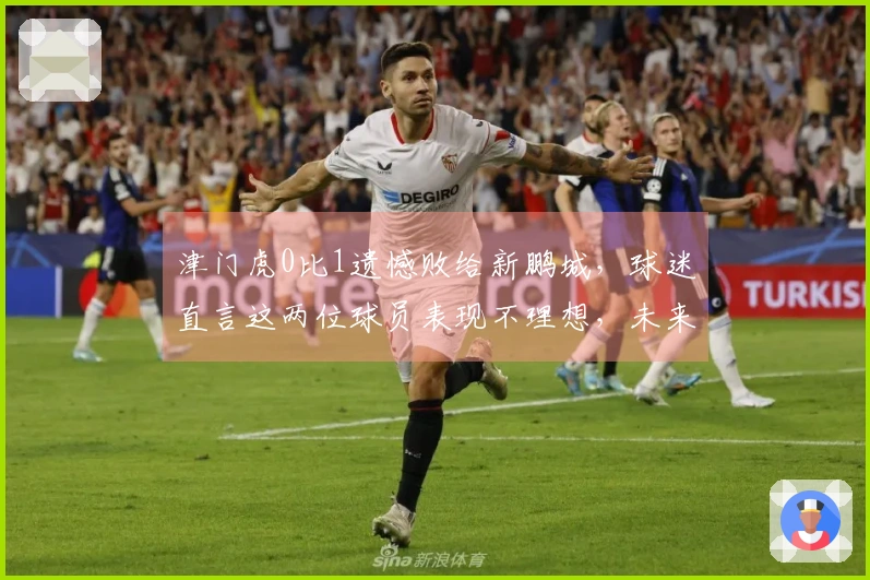 津门虎0比1遗憾败给新鹏城，球迷直言这两位球员表现不理想，未来亟需提升。