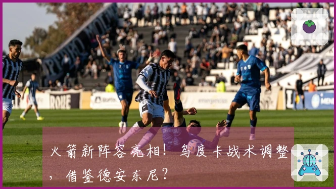 火箭新阵容亮相！乌度卡战术调整，借鉴德安东尼？