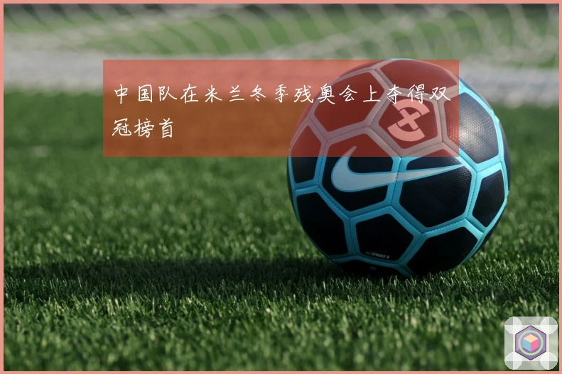 中国队在米兰冬季残奥会上夺得双冠榜首