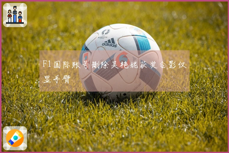 F1国际账号删除吴艳妮获奖合影仅显手臂