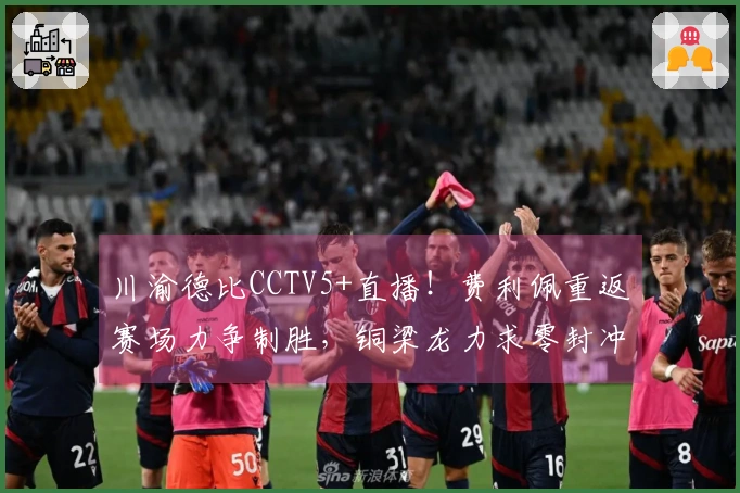 川渝德比CCTV5+直播！费利佩重返赛场力争制胜，铜梁龙力求零封冲击榜首