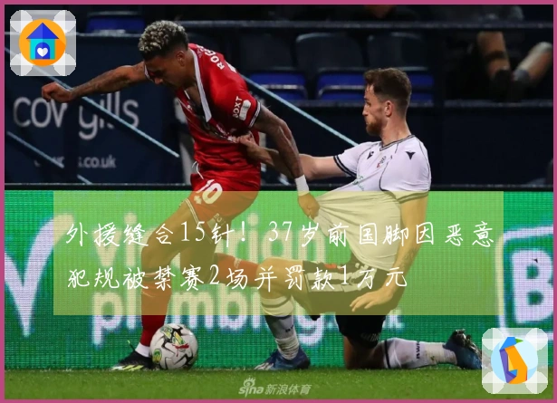 外援缝合15针！37岁前国脚因恶意犯规被禁赛2场并罚款1万元