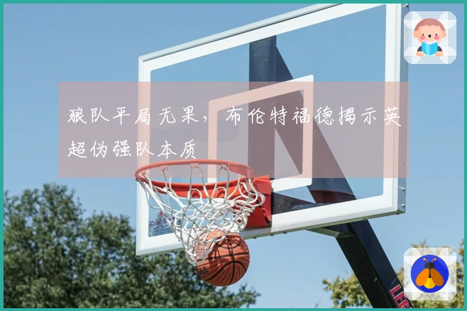 狼队平局无果，布伦特福德揭示英超伪强队本质