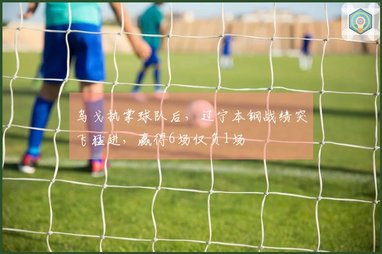 乌戈执掌球队后，辽宁本钢战绩突飞猛进，赢得6场仅负1场