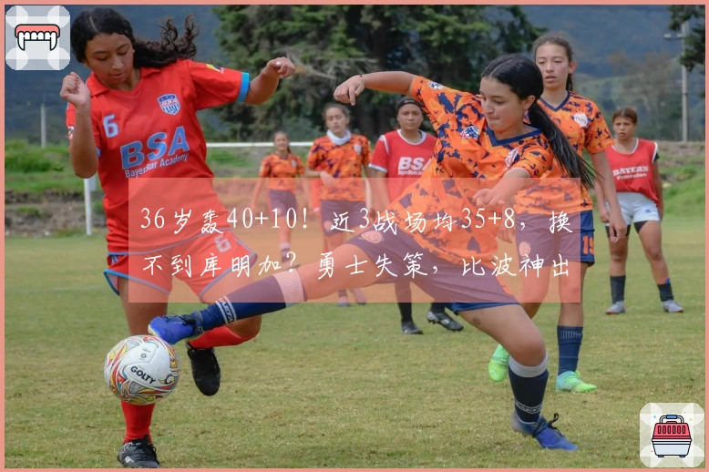 36岁轰40+10！近3战场均35+8，换不到库明加？勇士失策，比波神出色