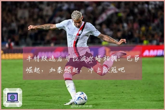 丰特败选后与拉波尔塔相拥：巴萨崛起，加泰崛起，冲击欧冠吧