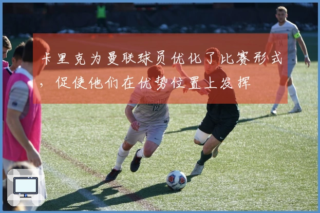 卡里克为曼联球员优化了比赛形式，促使他们在优势位置上发挥