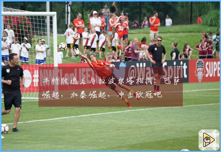 丰特败选后与拉波尔塔相拥：巴萨崛起，加泰崛起，冲击欧冠吧
